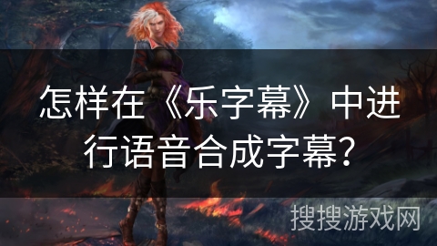 怎样在《乐字幕》中进行语音合成字幕？
