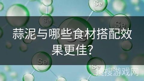 蒜泥与哪些食材搭配效果更佳？