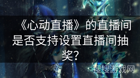 《心动直播》的直播间是否支持设置直播间抽奖？