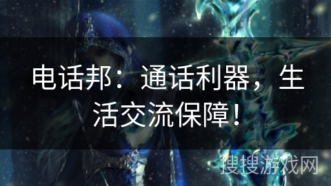 电话邦：通话利器，生活交流保障！
