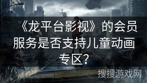 《龙平台影视》的会员服务是否支持儿童动画专区？
