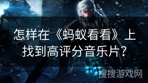 怎样在《蚂蚁看看》上找到高评分音乐片？