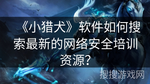 《小猎犬》软件如何搜索最新的网络安全培训资源？