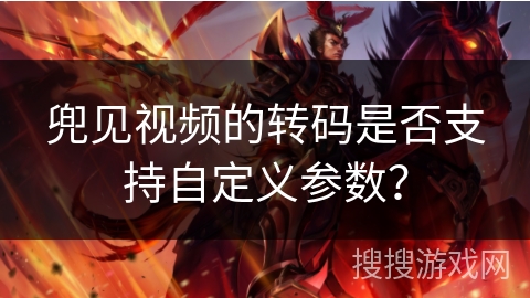 兜见视频的转码是否支持自定义参数？