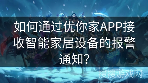 如何通过优你家APP接收智能家居设备的报警通知？