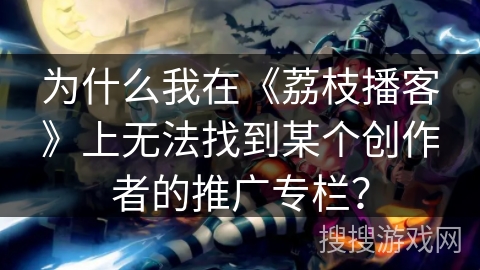 为什么我在《荔枝播客》上无法找到某个创作者的推广专栏？