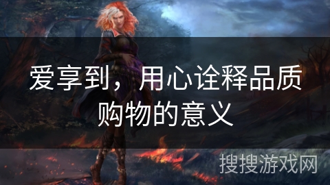 爱享到，用心诠释品质购物的意义