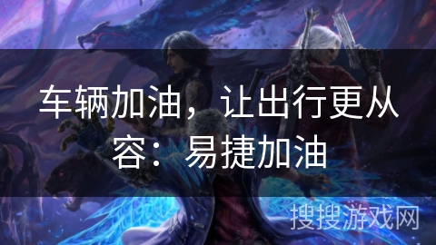 车辆加油，让出行更从容：易捷加油