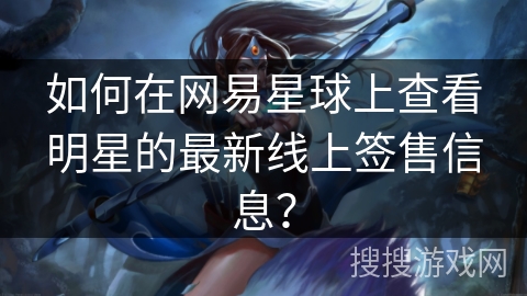 如何在网易星球上查看明星的最新线上签售信息？