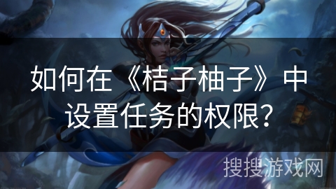 如何在《桔子柚子》中设置任务的权限？