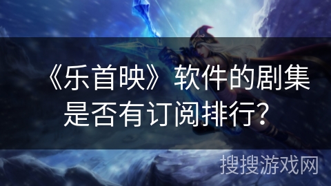 《乐首映》软件的剧集是否有订阅排行？