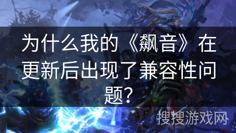 为什么我的《飙音》在更新后出现了兼容性问题？