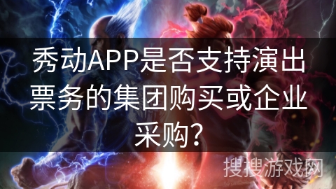 秀动APP是否支持演出票务的集团购买或企业采购？