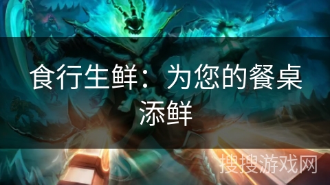 食行生鲜：为您的餐桌添鲜