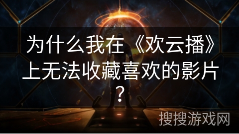 为什么我在《欢云播》上无法收藏喜欢的影片？