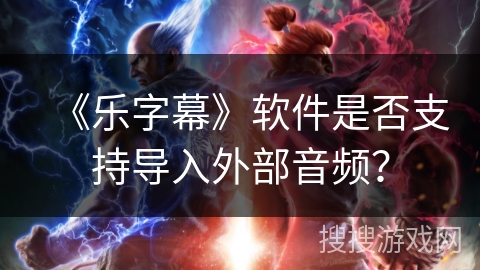 《乐字幕》软件是否支持导入外部音频？