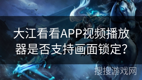 大江看看APP视频播放器是否支持画面锁定？