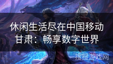 休闲生活尽在中国移动甘肃：畅享数字世界