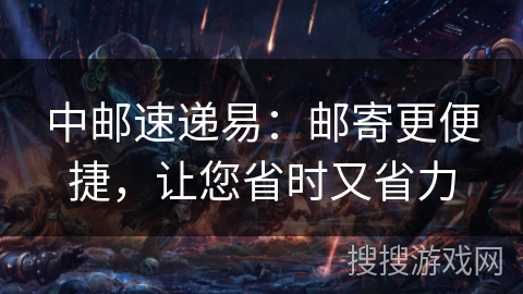 中邮速递易：邮寄更便捷，让您省时又省力