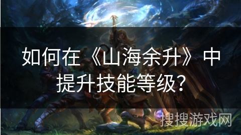 如何在《山海余升》中提升技能等级？