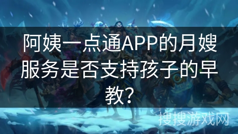 阿姨一点通APP的月嫂服务是否支持孩子的早教？