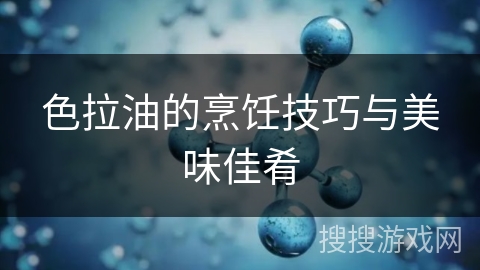 色拉油的烹饪技巧与美味佳肴