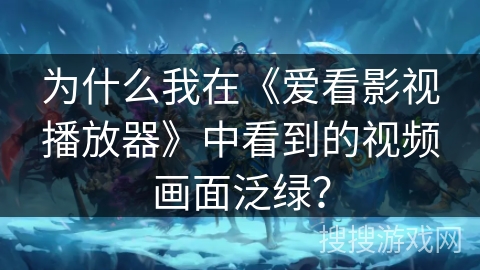 为什么我在《爱看影视播放器》中看到的视频画面泛绿？