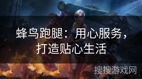 蜂鸟跑腿：用心服务，打造贴心生活