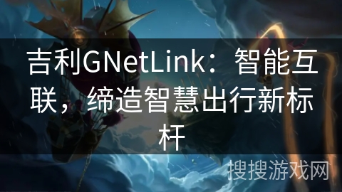吉利GNetLink：智能互联，缔造智慧出行新标杆
