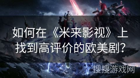 如何在《米来影视》上找到高评价的欧美剧？
