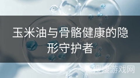 玉米油与骨骼健康的隐形守护者