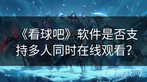 《看球吧》软件是否支持多人同时在线观看？