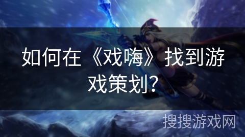 如何在《戏嗨》找到游戏策划？