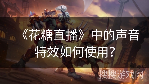 《花糖直播》中的声音特效如何使用？