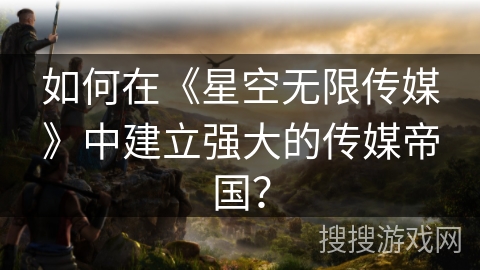如何在《星空无限传媒》中建立强大的传媒帝国？