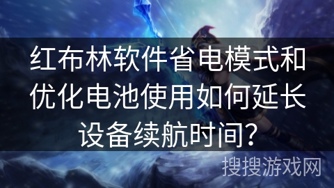 红布林软件省电模式和优化电池使用如何延长设备续航时间？