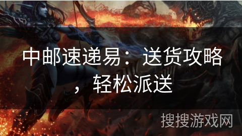 中邮速递易：送货攻略，轻松派送