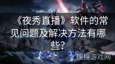 《夜秀直播》软件的常见问题及解决方法有哪些? 《夜秀直播》软件的常见问题及解决方法有哪些?