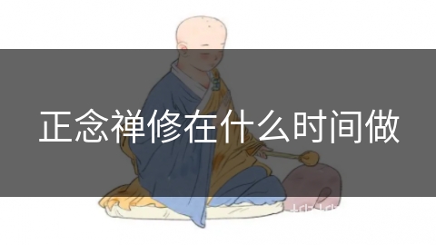 正念禅修在什么时间做 正念禅修在什么时间做