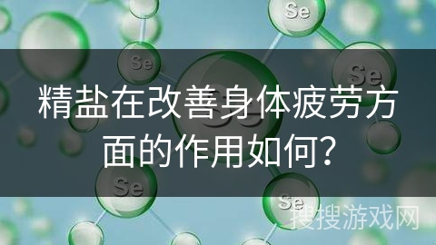 精盐在改善身体疲劳方面的作用如何? 精盐在改善身体疲劳方面的作用如何?