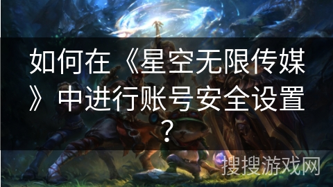 如何在《星空无限传媒》中进行账号安全设置? 如何在《星空无限传媒》中进行账号安全设置?