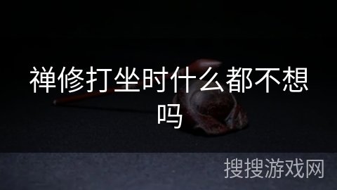 禅修打坐时什么都不想吗 禅修打坐时什么都不想吗