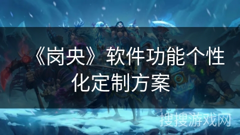 《岗央》软件功能个性化定制方案 《岗央》软件功能个性化定制方案