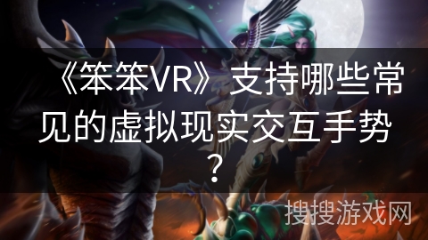 《笨笨VR》支持哪些常见的虚拟现实交互手势? 《笨笨VR》支持哪些常见的虚拟现实交互手势?