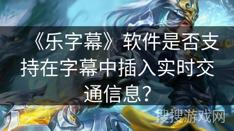 《乐字幕》软件是否支持在字幕中插入实时交通信息? 《乐字幕》软件是否支持在字幕中插入实时交通信息?