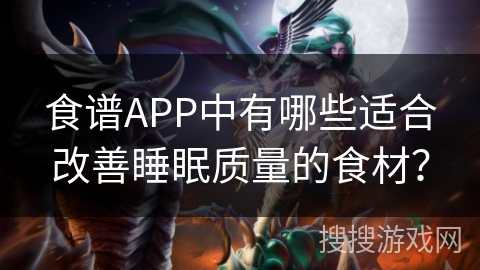 食谱APP中有哪些适合改善睡眠质量的食材? 食谱APP中有哪些适合改善睡眠质量的食材?