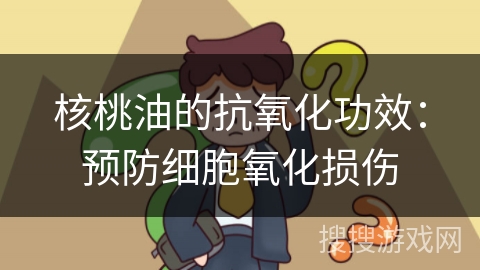 核桃油的抗氧化功效:预防细胞氧化损伤