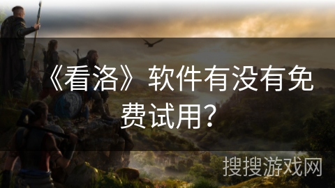 《看洛》软件有没有免费试用? 《看洛》软件有没有免费试用?