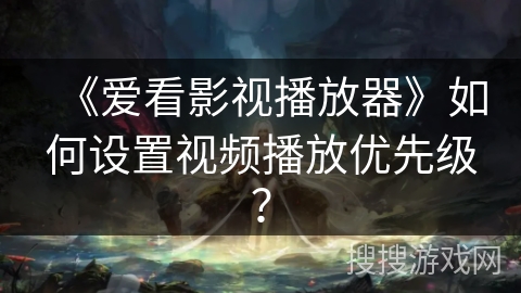 《爱看影视播放器》如何设置视频播放优先级? 《爱看影视播放器》如何设置视频播放优先级?