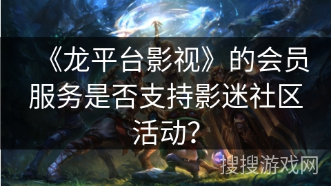 《龙平台影视》的会员服务是否支持影迷社区活动? 《龙平台影视》的会员服务是否支持影迷社区活动?